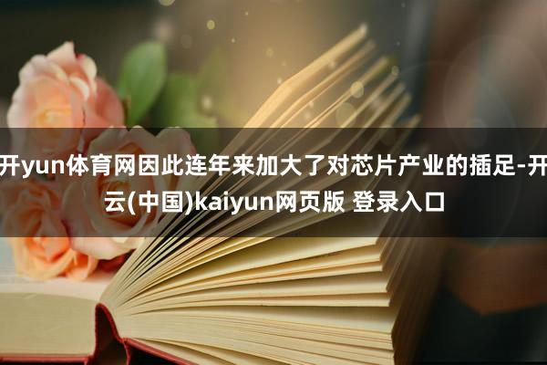 开yun体育网因此连年来加大了对芯片产业的插足-开云(中国)kaiyun网页版 登录入口