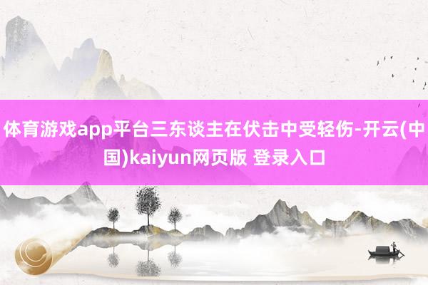 体育游戏app平台三东谈主在伏击中受轻伤-开云(中国)kaiyun网页版 登录入口