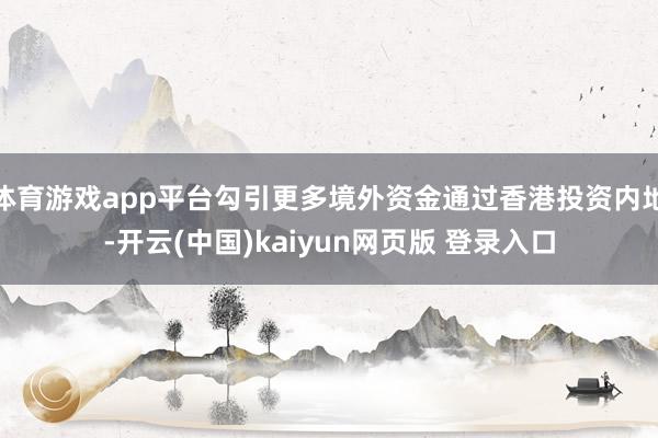 体育游戏app平台勾引更多境外资金通过香港投资内地-开云(中国)kaiyun网页版 登录入口