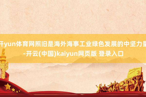 开yun体育网照旧是海外海事工业绿色发展的中坚力量-开云(中国)kaiyun网页版 登录入口