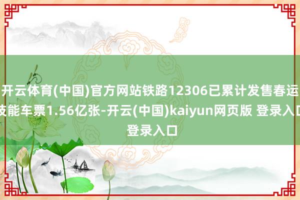 开云体育(中国)官方网站铁路12306已累计发售春运技能车票1.56亿张-开云(中国)kaiyun网页版 登录入口