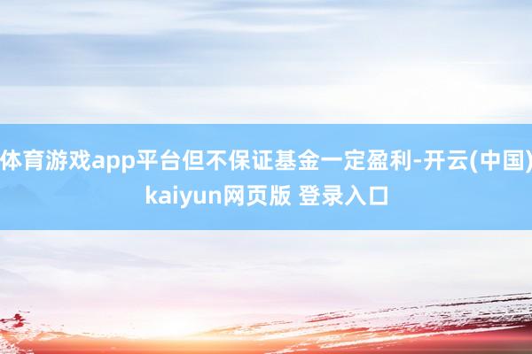 体育游戏app平台但不保证基金一定盈利-开云(中国)kaiyun网页版 登录入口