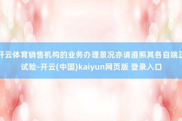 开云体育销售机构的业务办理景况亦请遵照其各自端正试验-开云(中国)kaiyun网页版 登录入口