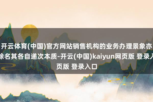 开云体育(中国)官方网站销售机构的业务办理景象亦请除名其各自递次本质-开云(中国)kaiyun网页版 登录入口