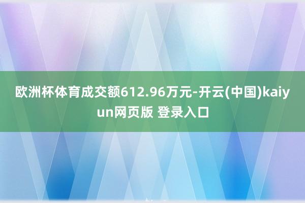 欧洲杯体育成交额612.96万元-开云(中国)kaiyun网页版 登录入口