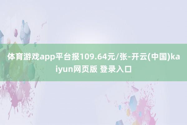 体育游戏app平台报109.64元/张-开云(中国)kaiyun网页版 登录入口