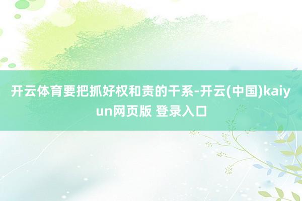 开云体育要把抓好权和责的干系-开云(中国)kaiyun网页版 登录入口