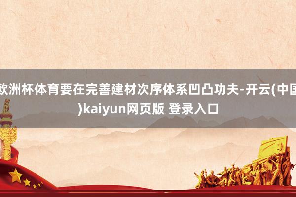 欧洲杯体育要在完善建材次序体系凹凸功夫-开云(中国)kaiyun网页版 登录入口