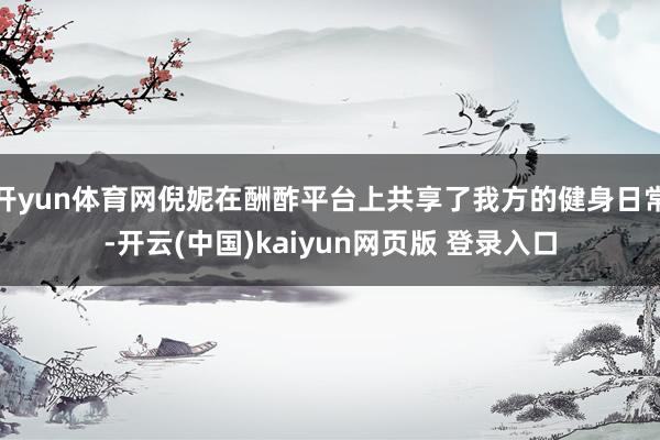 开yun体育网倪妮在酬酢平台上共享了我方的健身日常-开云(中国)kaiyun网页版 登录入口