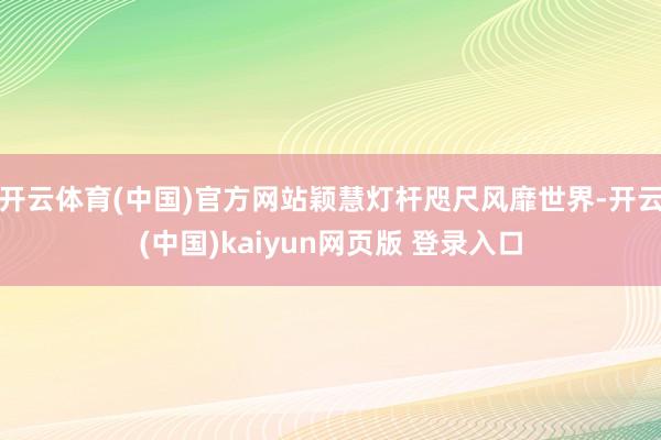 开云体育(中国)官方网站颖慧灯杆咫尺风靡世界-开云(中国)kaiyun网页版 登录入口