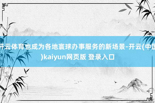 开云体育也成为各地寰球办事服务的新场景-开云(中国)kaiyun网页版 登录入口