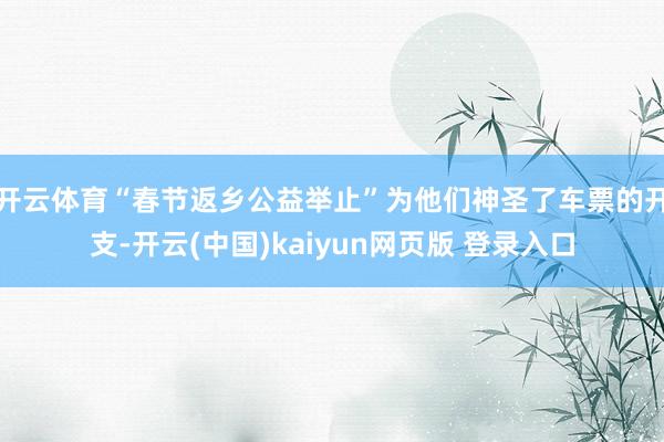 开云体育“春节返乡公益举止”为他们神圣了车票的开支-开云(中国)kaiyun网页版 登录入口