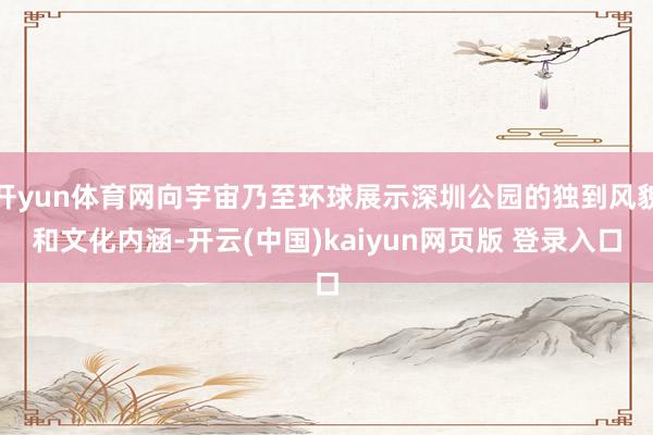 开yun体育网向宇宙乃至环球展示深圳公园的独到风貌和文化内涵-开云(中国)kaiyun网页版 登录入口