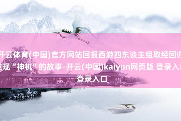 开云体育(中国)官方网站回报西游四东谈主组取经回归发现“神机”的故事-开云(中国)kaiyun网页版 登录入口