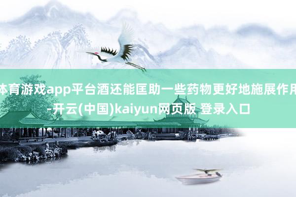 体育游戏app平台酒还能匡助一些药物更好地施展作用-开云(中国)kaiyun网页版 登录入口