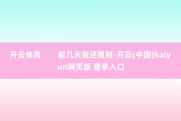 开云体育        前几天我还提到-开云(中国)kaiyun网页版 登录入口
