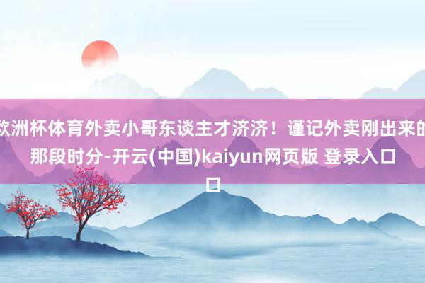 欧洲杯体育外卖小哥东谈主才济济！谨记外卖刚出来的那段时分-开云(中国)kaiyun网页版 登录入口