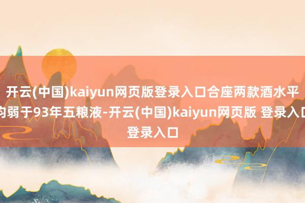 开云(中国)kaiyun网页版登录入口合座两款酒水平均弱于93年五粮液-开云(中国)kaiyun网页版 登录入口