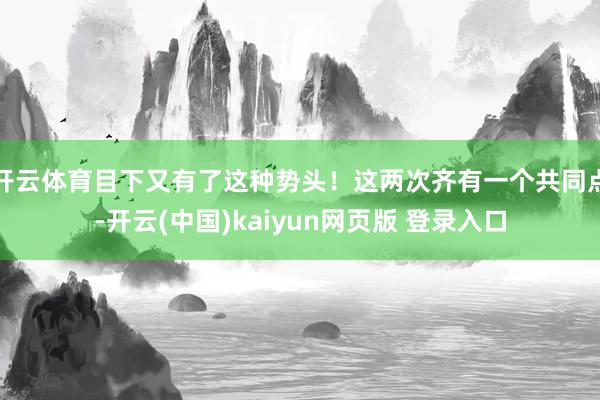 开云体育目下又有了这种势头！这两次齐有一个共同点-开云(中国)kaiyun网页版 登录入口