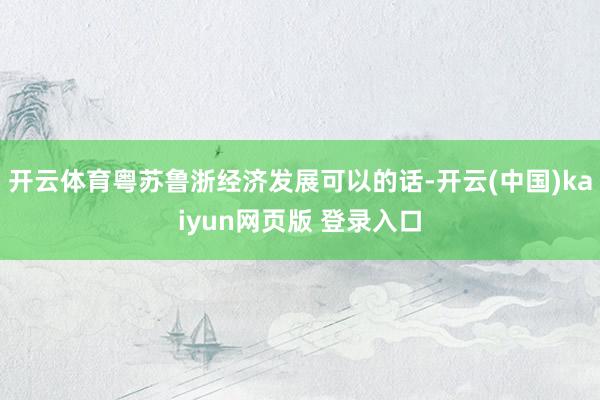开云体育粤苏鲁浙经济发展可以的话-开云(中国)kaiyun网页版 登录入口