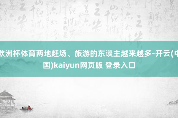 欧洲杯体育两地赶场、旅游的东谈主越来越多-开云(中国)kaiyun网页版 登录入口