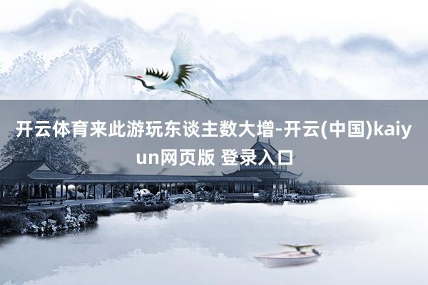 开云体育来此游玩东谈主数大增-开云(中国)kaiyun网页版 登录入口