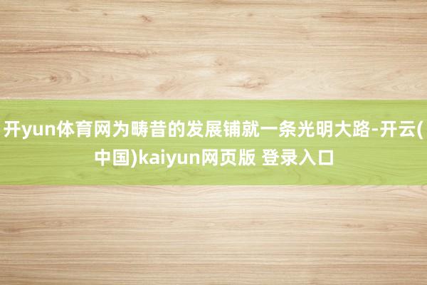 开yun体育网为畴昔的发展铺就一条光明大路-开云(中国)kaiyun网页版 登录入口