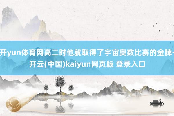 开yun体育网高二时他就取得了宇宙奥数比赛的金牌-开云(中国)kaiyun网页版 登录入口