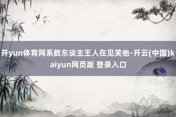 开yun体育网系数东谈主王人在见笑他-开云(中国)kaiyun网页版 登录入口