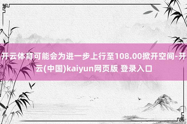 开云体育可能会为进一步上行至108.00掀开空间-开云(中国)kaiyun网页版 登录入口