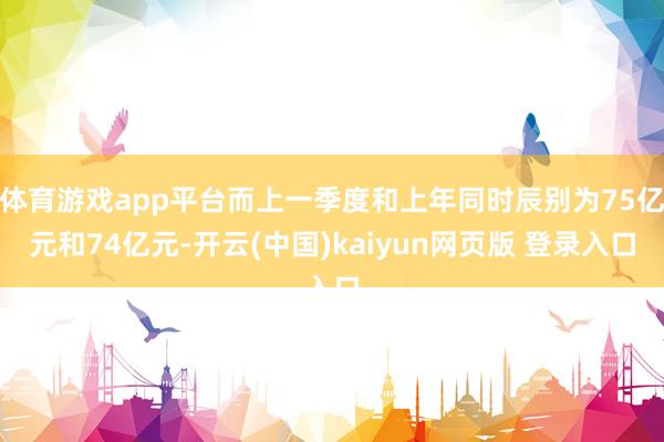 体育游戏app平台而上一季度和上年同时辰别为75亿元和74亿元-开云(中国)kaiyun网页版 登录入口