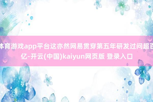 体育游戏app平台这亦然网易贯穿第五年研发过问超百亿-开云(中国)kaiyun网页版 登录入口