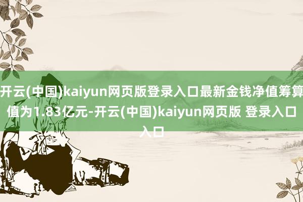 开云(中国)kaiyun网页版登录入口最新金钱净值筹算值为1.83亿元-开云(中国)kaiyun网页版 登录入口