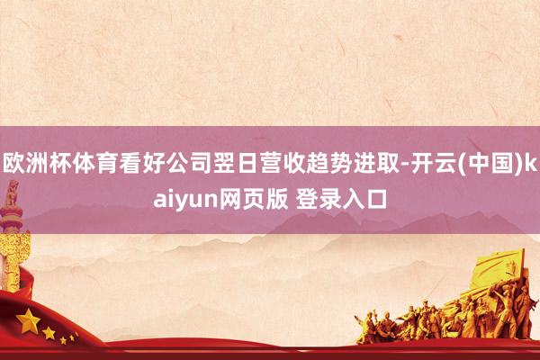 欧洲杯体育看好公司翌日营收趋势进取-开云(中国)kaiyun网页版 登录入口