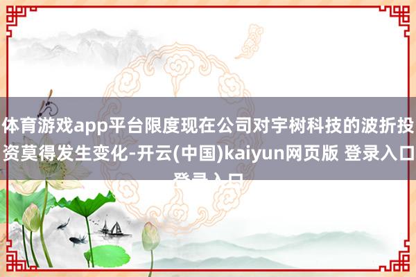体育游戏app平台限度现在公司对宇树科技的波折投资莫得发生变化-开云(中国)kaiyun网页版 登录入口