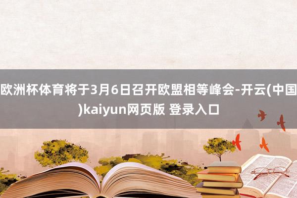 欧洲杯体育将于3月6日召开欧盟相等峰会-开云(中国)kaiyun网页版 登录入口