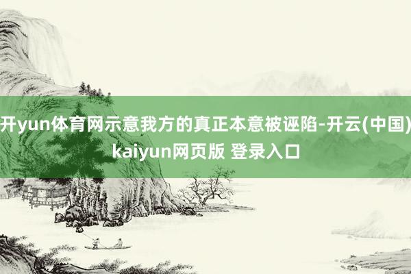 开yun体育网示意我方的真正本意被诬陷-开云(中国)kaiyun网页版 登录入口