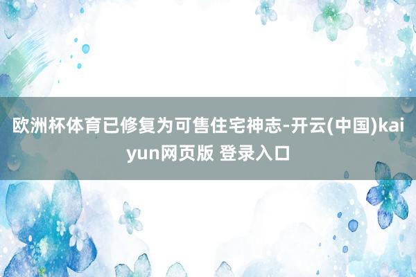 欧洲杯体育已修复为可售住宅神志-开云(中国)kaiyun网页版 登录入口