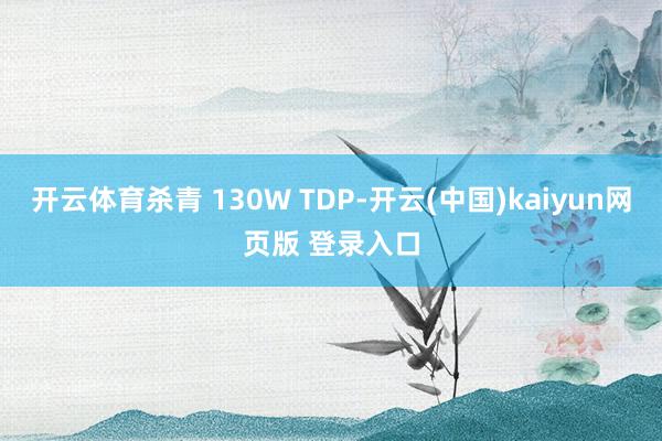 开云体育杀青 130W TDP-开云(中国)kaiyun网页版 登录入口