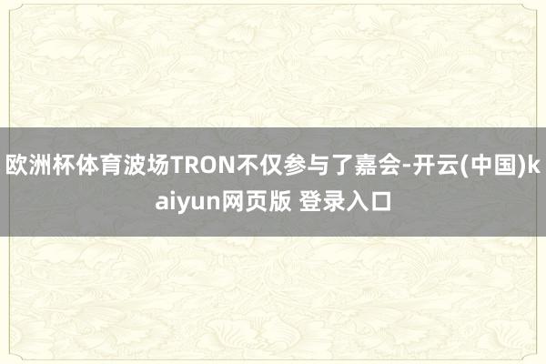 欧洲杯体育波场TRON不仅参与了嘉会-开云(中国)kaiyun网页版 登录入口