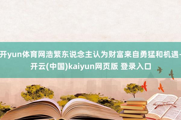 开yun体育网浩繁东说念主认为财富来自勇猛和机遇-开云(中国)kaiyun网页版 登录入口