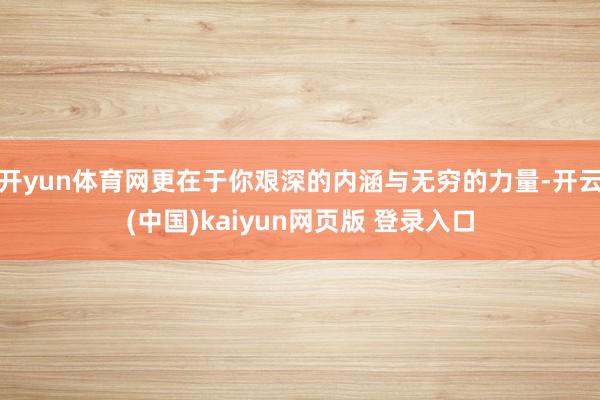 开yun体育网更在于你艰深的内涵与无穷的力量-开云(中国)kaiyun网页版 登录入口
