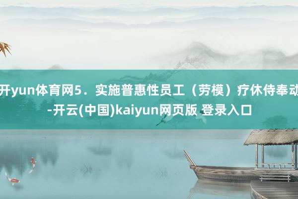 开yun体育网5．实施普惠性员工（劳模）疗休侍奉动-开云(中国)kaiyun网页版 登录入口