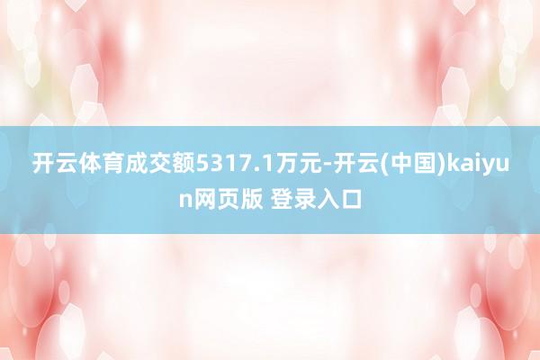开云体育成交额5317.1万元-开云(中国)kaiyun网页版 登录入口
