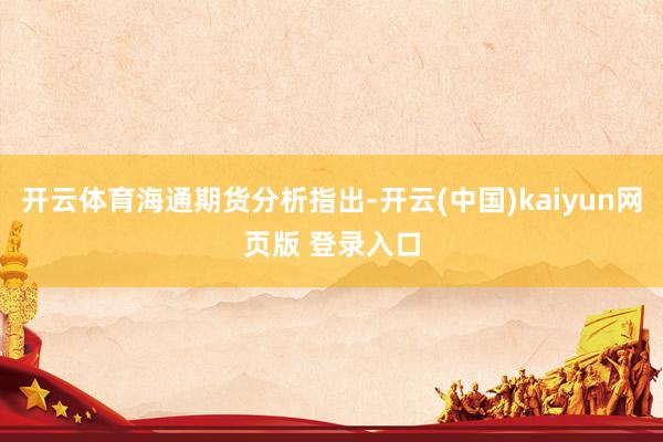 开云体育海通期货分析指出-开云(中国)kaiyun网页版 登录入口