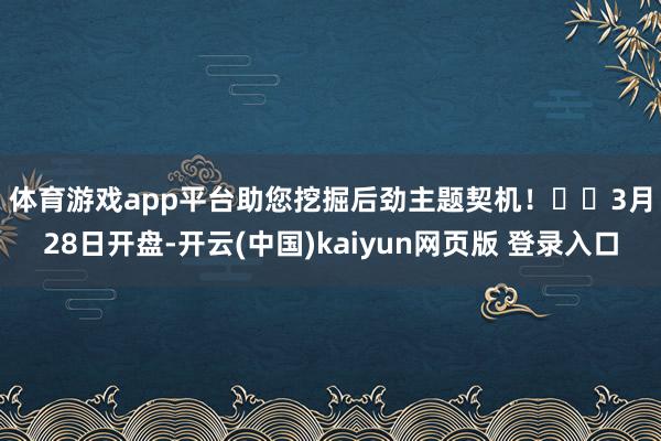 体育游戏app平台助您挖掘后劲主题契机！		　　3月28日开盘-开云(中国)kaiyun网页版 登录入口