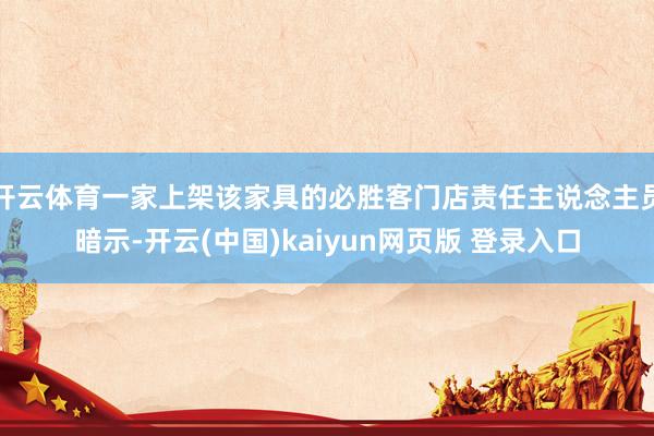 开云体育一家上架该家具的必胜客门店责任主说念主员暗示-开云(中国)kaiyun网页版 登录入口