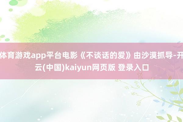 体育游戏app平台电影《不谈话的爱》由沙漠抓导-开云(中国)kaiyun网页版 登录入口