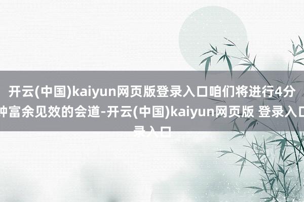 开云(中国)kaiyun网页版登录入口咱们将进行4分钟富余见效的会道-开云(中国)kaiyun网页版 登录入口