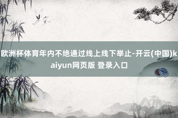 欧洲杯体育年内不绝通过线上线下举止-开云(中国)kaiyun网页版 登录入口